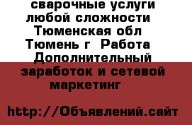 сварочные услуги любой сложности - Тюменская обл., Тюмень г. Работа » Дополнительный заработок и сетевой маркетинг   